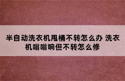 半自动洗衣机甩桶不转怎么办 洗衣机嗡嗡响但不转怎么修